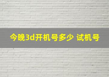 今晚3d开机号多少 试机号